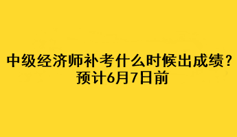 中級經(jīng)濟(jì)師補(bǔ)考什么時候出成績？預(yù)計6月7日前