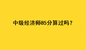 中級(jí)經(jīng)濟(jì)師85分算過嗎？