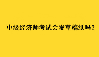 中級(jí)經(jīng)濟(jì)師考試會(huì)發(fā)草稿紙嗎？