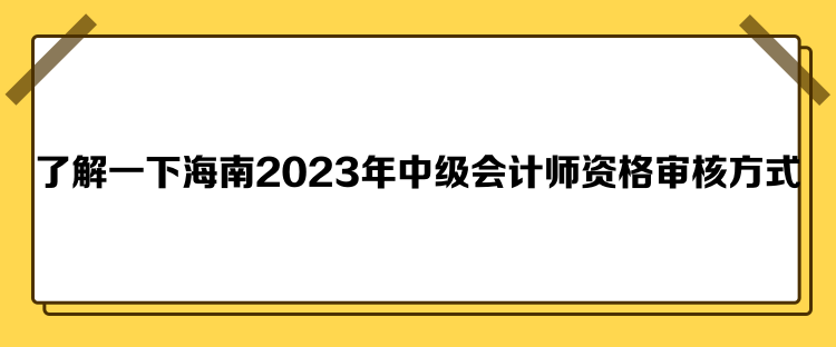 了解一下海南2023年中級(jí)會(huì)計(jì)師資格審核方式