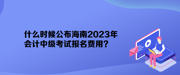 什么時(shí)候公布海南2023年會(huì)計(jì)中級(jí)考試報(bào)名費(fèi)用？