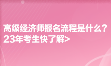 高級經(jīng)濟(jì)師報名流程是什么？23年考生快了解