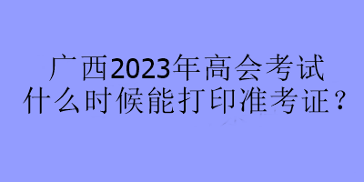 廣西2023年高會(huì)考試什么時(shí)候能打印準(zhǔn)考證？