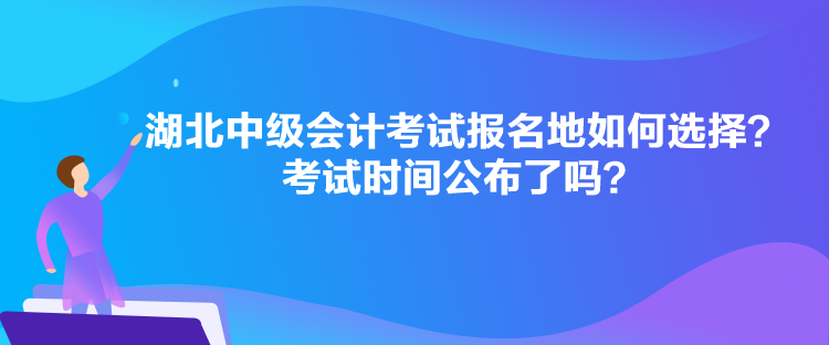 湖北中級會計考試報名地如何選擇？考試時間公布了嗎？