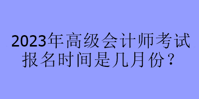 2023年高級會計師考試報名時間是幾月份？