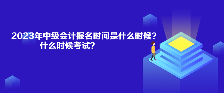 2023年中級會計報名時間是什么時候？什么時候考試？