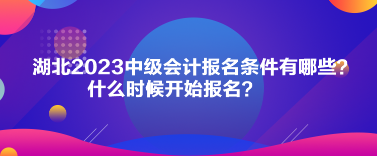 湖北2023中級會計報名條件有哪些？什么時候開始報名？