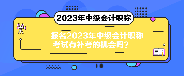 報名2023年中級會計職稱考試有補考的機會嗎？