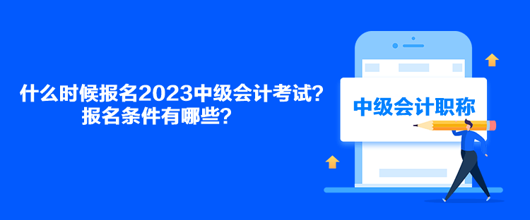 什么時候報名2023中級會計考試？報名條件有哪些？