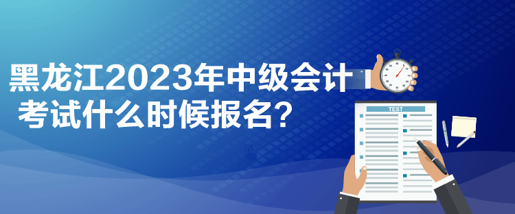 黑龍江2023年中級(jí)會(huì)計(jì)考試什么時(shí)候報(bào)名？