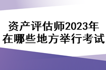 資產(chǎn)評(píng)估師2023年在哪些地方舉行考試？