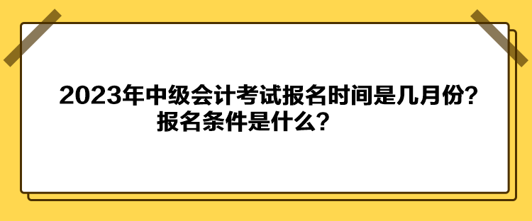 2023年中級(jí)會(huì)計(jì)考試報(bào)名時(shí)間是幾月份？報(bào)名條件是什么？