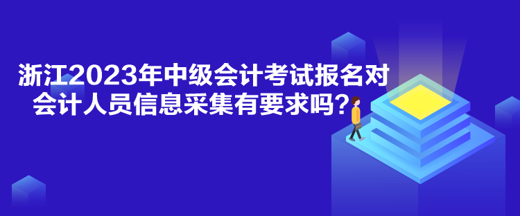 浙江2023年中級會計考試報名對會計人員信息采集有要求嗎？