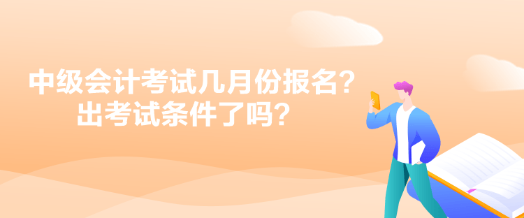 中級(jí)會(huì)計(jì)考試幾月份報(bào)名？出考試條件了嗎？