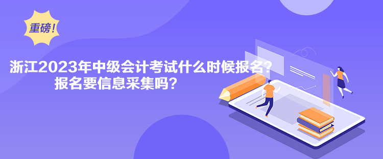 浙江2023年中級會計考試什么時候報名？報名要信息采集嗎？