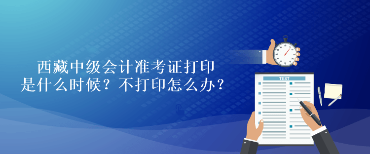 西藏中級(jí)會(huì)計(jì)準(zhǔn)考證打印是什么時(shí)候？不打印怎么辦？