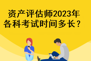 資產(chǎn)評估師2023年各科考試時間多長？