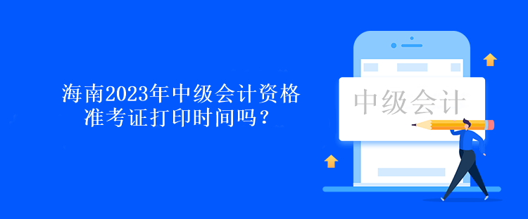 海南2023年中級(jí)會(huì)計(jì)資格準(zhǔn)考證打印時(shí)間嗎？