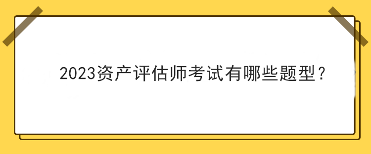 2023資產(chǎn)評(píng)估師考試有哪些題型？