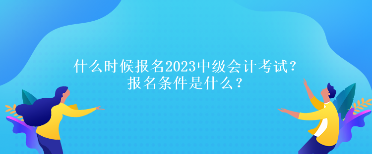 什么時(shí)候報(bào)名2023中級(jí)會(huì)計(jì)考試？報(bào)名條件是什么？