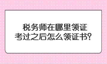 稅務(wù)師在哪里領(lǐng)證？考過之后怎么領(lǐng)證書？