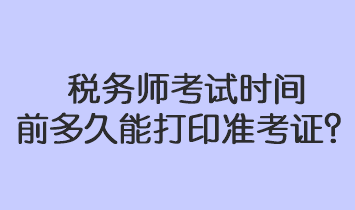 稅務(wù)師考試時(shí)間前多久能打印準(zhǔn)考證？