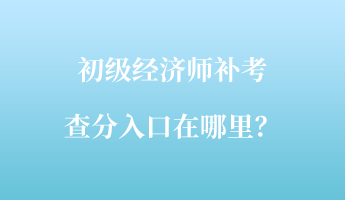 初級(jí)經(jīng)濟(jì)師補(bǔ)考查分入口在哪里？