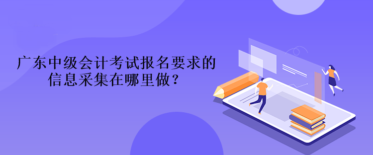 廣東中級會計考試報名要求的信息采集在哪里做？