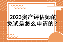 2023資產(chǎn)評估師的免試是怎么申請的？