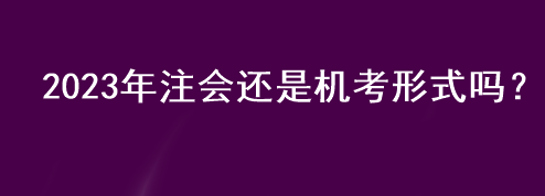 2023年注會(huì)還是機(jī)考形式嗎？