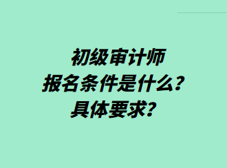 初級(jí)審計(jì)師報(bào)名條件是什么？具體要求？