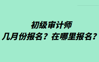 初級(jí)審計(jì)師幾月份報(bào)名？在哪里報(bào)名？