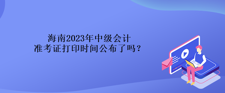 海南2023年中級會計準(zhǔn)考證打印時間公布了嗎？