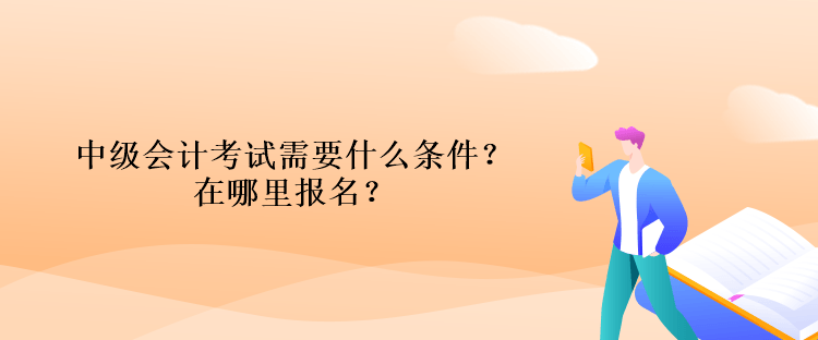 中級(jí)會(huì)計(jì)考試需要什么條件？在哪里報(bào)名？