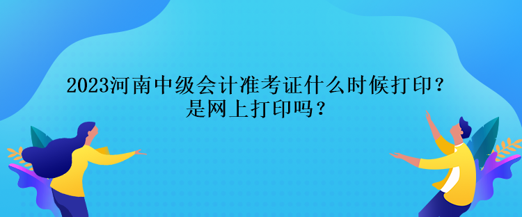 2023河南中級會計準(zhǔn)考證什么時候打?。渴蔷W(wǎng)上打印嗎？