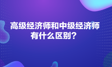 高級(jí)經(jīng)濟(jì)師和中級(jí)經(jīng)濟(jì)師有什么區(qū)別？