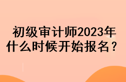 初級審計師2023年什么時候開始報名？