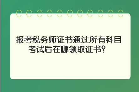 報考稅務(wù)師證書通過所有科目考試后在哪領(lǐng)取證書？