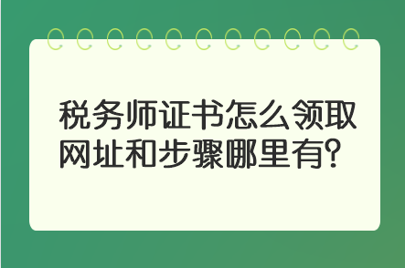 稅務(wù)師證書怎么領(lǐng)取 網(wǎng)址和步驟哪里有？