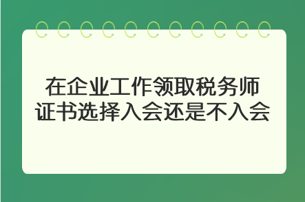 在企業(yè)工作領(lǐng)取稅務(wù)師證書選擇入會(huì)還是不入會(huì)？