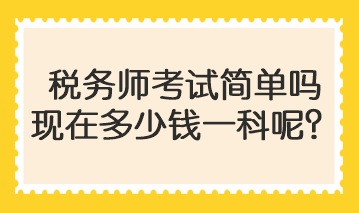 稅務(wù)師考試簡(jiǎn)單嗎現(xiàn)在多少錢一科呢？