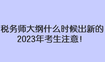 稅務(wù)師大綱什么時(shí)候出新的2023年考生注意！