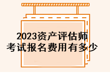 2023資產(chǎn)評估師考試報名費用有多少？