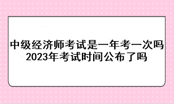 中級經(jīng)濟(jì)師考試是一年考一次嗎？2023年考試時間公布了嗎？