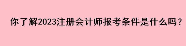 你了解2023注冊會計師報考條件是什么嗎？