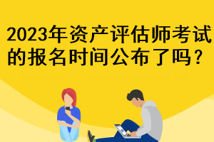 2023年資產(chǎn)評(píng)估師考試的報(bào)名時(shí)間公布了嗎？