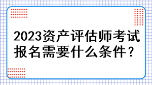 2023資產(chǎn)評(píng)估師考試報(bào)名需要什么條件？