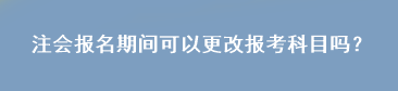 注會(huì)報(bào)名期間可以更改報(bào)考科目嗎？