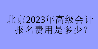 北京2023年高級(jí)會(huì)計(jì)報(bào)名費(fèi)用是多少？