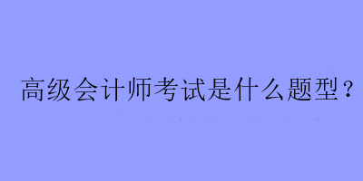 高級(jí)會(huì)計(jì)師考試是什么題型？